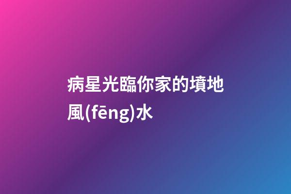 病星光臨你家的墳地風(fēng)水