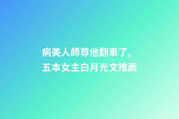 病美人師尊他翻車了,五本女主白月光文推薦-第1張-觀點(diǎn)-玄機(jī)派