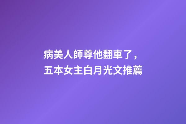 病美人師尊他翻車了，五本女主白月光文推薦