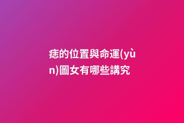 痣的位置與命運(yùn)圖女有哪些講究
