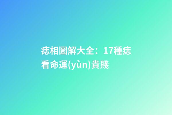 痣相圖解大全：17種痣看命運(yùn)貴賤