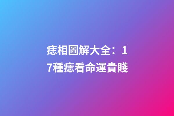 痣相圖解大全：17種痣看命運貴賤
