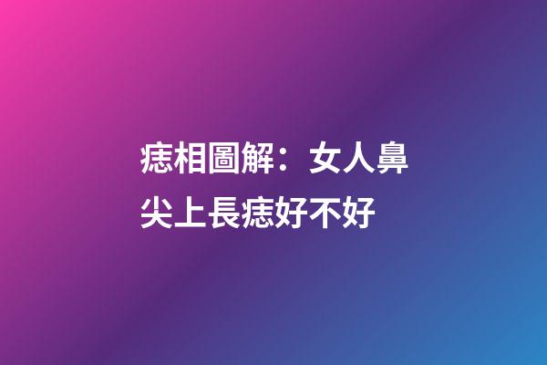 痣相圖解：女人鼻尖上長痣好不好