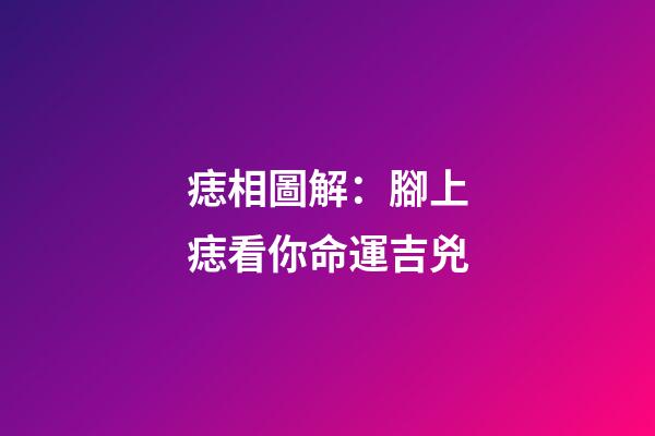 痣相圖解：腳上痣看你命運吉兇
