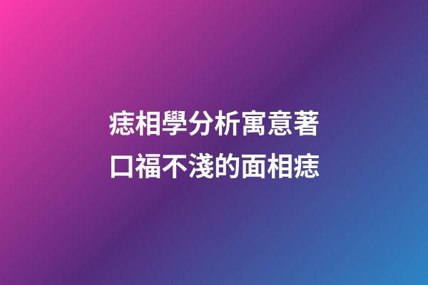 痣相學分析寓意著口福不淺的面相痣