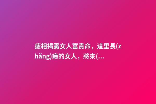痣相揭露女人富貴命，這里長(zhǎng)痣的女人，將來(lái)一定是貴夫人，不缺錢