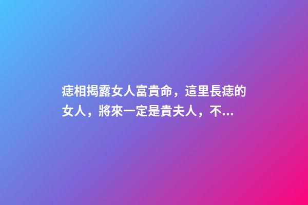痣相揭露女人富貴命，這里長痣的女人，將來一定是貴夫人，不缺錢