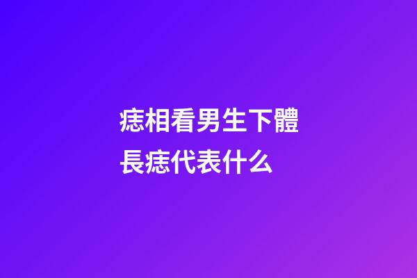 痣相看男生下體長痣代表什么