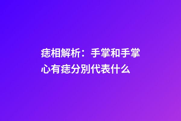 痣相解析：手掌和手掌心有痣分別代表什么