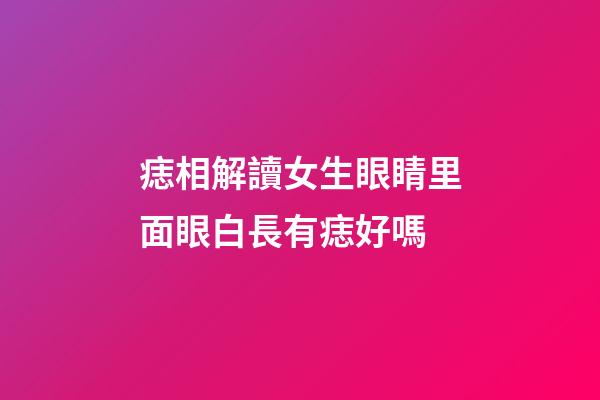 痣相解讀女生眼睛里面眼白長有痣好嗎