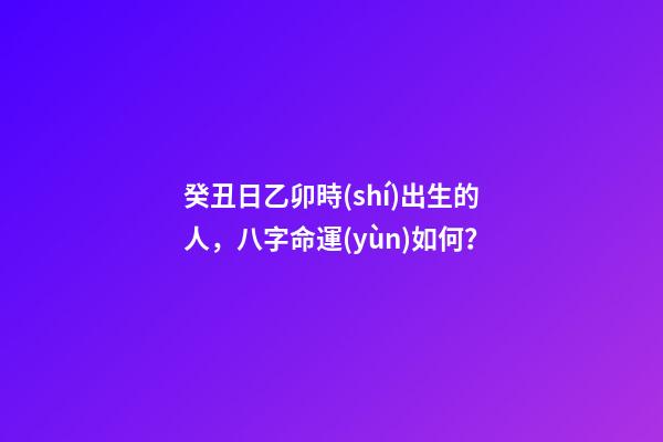 癸丑日乙卯時(shí)出生的人，八字命運(yùn)如何？