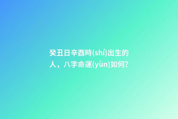 癸丑日辛酉時(shí)出生的人，八字命運(yùn)如何？