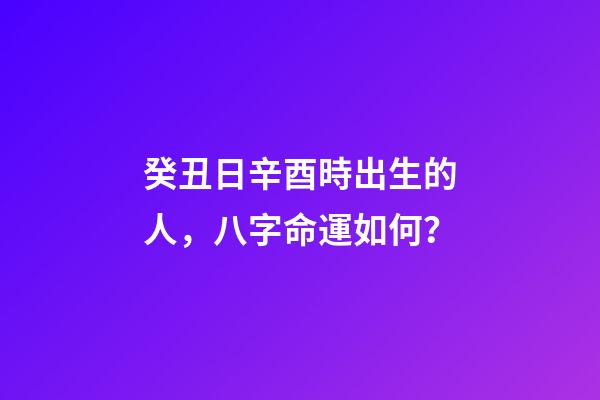 癸丑日辛酉時出生的人，八字命運如何？