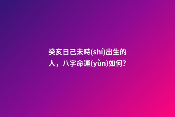癸亥日己未時(shí)出生的人，八字命運(yùn)如何？