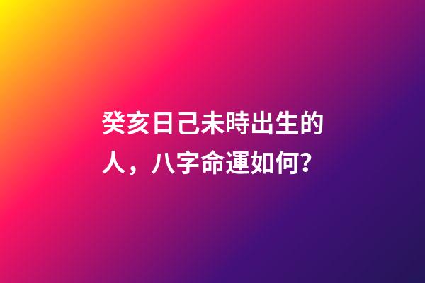 癸亥日己未時出生的人，八字命運如何？