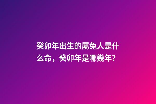 癸卯年出生的屬兔人是什么命，癸卯年是哪幾年？