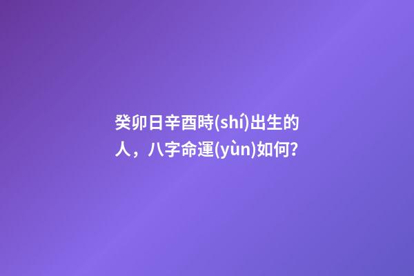 癸卯日辛酉時(shí)出生的人，八字命運(yùn)如何？