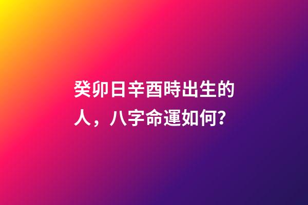 癸卯日辛酉時出生的人，八字命運如何？