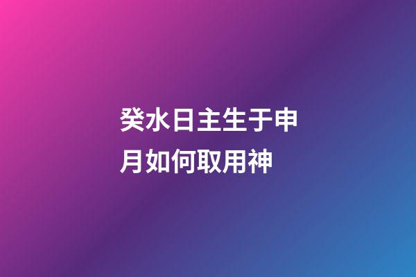 癸水日主生于申月如何取用神?