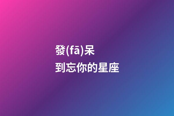 發(fā)呆到忘你的星座-第1張-星座運(yùn)勢-玄機(jī)派