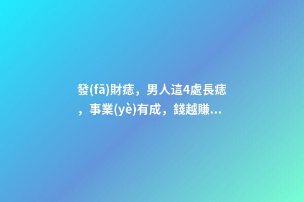 發(fā)財痣，男人這4處長痣，事業(yè)有成，錢越賺越多