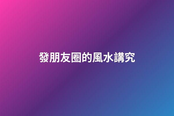發朋友圈的風水講究