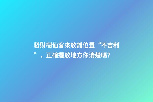 發財樹仙客來放錯位置“不吉利”，正確擺放地方你清楚嗎？