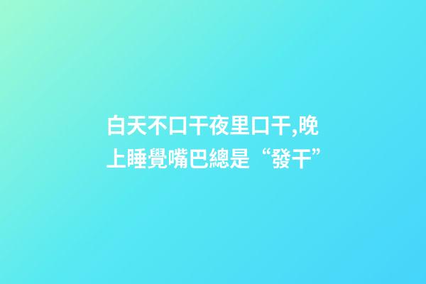 白天不口干夜里口干,晚上睡覺嘴巴總是“發干”-第1張-觀點-玄機派