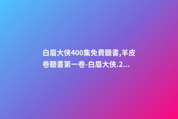 白眉大俠400集免費聽書,羊皮卷聽書第一卷-白眉大俠.23.0209.北.李禎海-第1張-觀點-玄機派