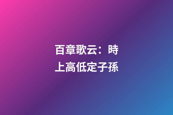 百章歌云：時上高低定子孫