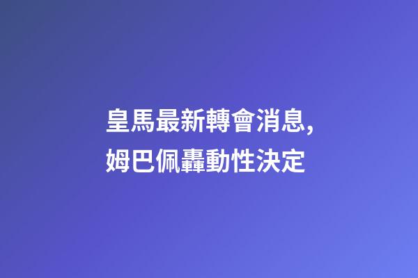 皇馬最新轉會消息,姆巴佩轟動性決定-第1張-觀點-玄機派