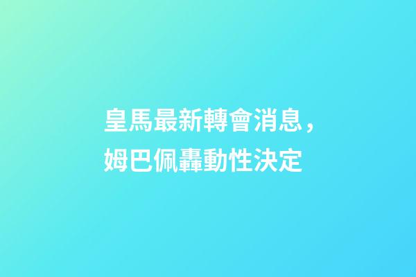 皇馬最新轉會消息，姆巴佩轟動性決定-第1張-觀點-玄機派