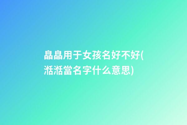 皛皛用于女孩名好不好(湉湉當名字什么意思)