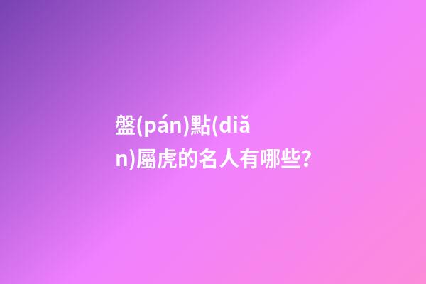 盤(pán)點(diǎn)屬虎的名人有哪些？