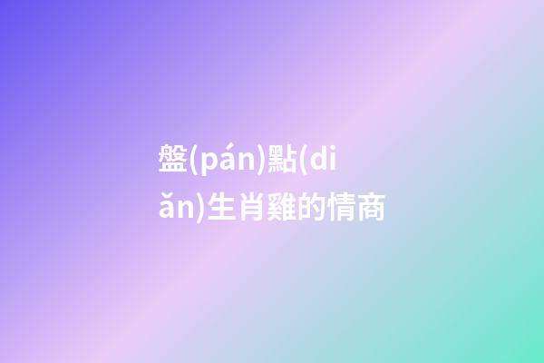 盤(pán)點(diǎn)生肖雞的情商