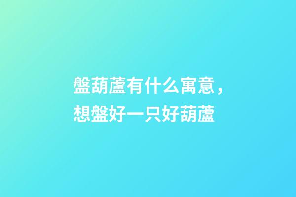 盤葫蘆有什么寓意，想盤好一只好葫蘆-第1張-觀點-玄機派