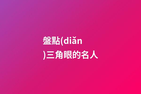 盤點(diǎn)三角眼的名人
