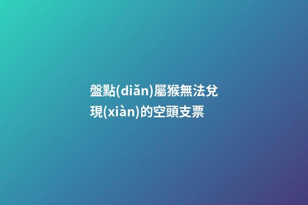 盤點(diǎn)屬猴無法兌現(xiàn)的空頭支票