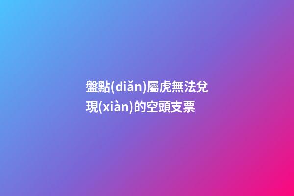 盤點(diǎn)屬虎無法兌現(xiàn)的空頭支票