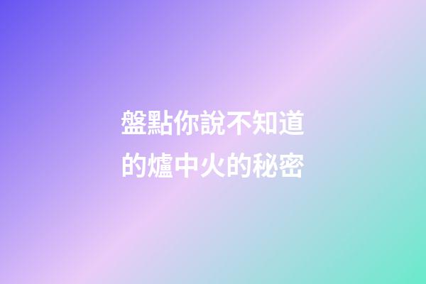 盤點你說不知道的爐中火的秘密