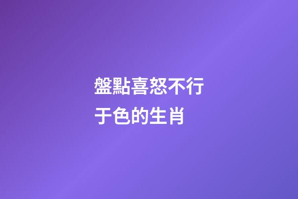 盤點喜怒不行于色的生肖