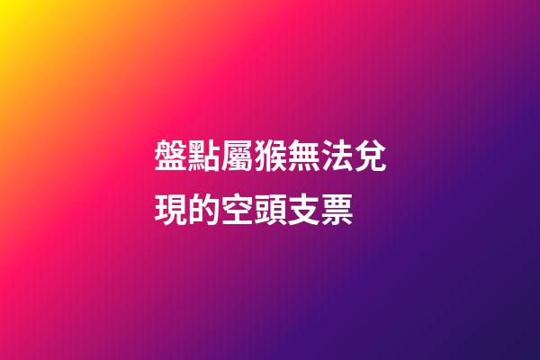 盤點屬猴無法兌現的空頭支票