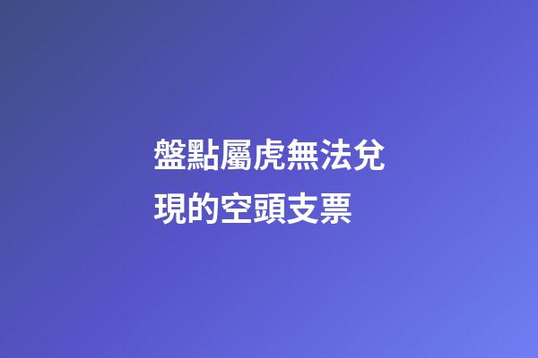 盤點屬虎無法兌現的空頭支票