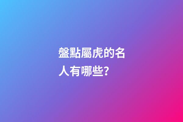盤點屬虎的名人有哪些？