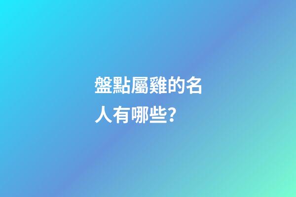盤點屬雞的名人有哪些？
