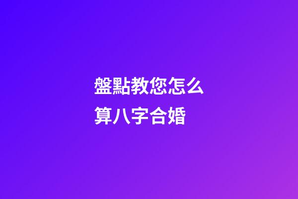 盤點教您怎么算八字合婚