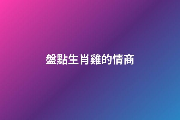 盤點生肖雞的情商