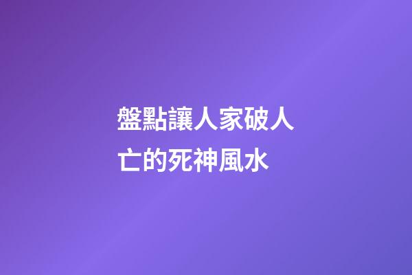 盤點讓人家破人亡的死神風水