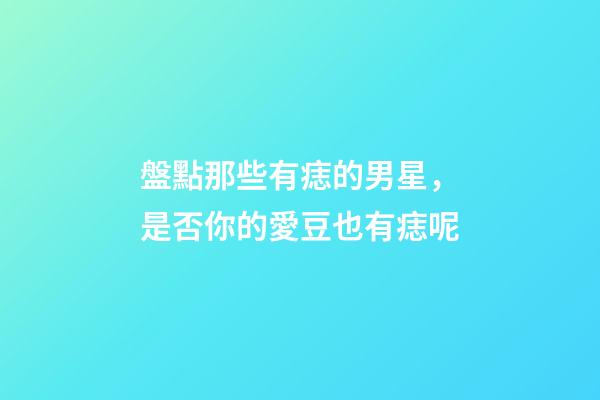 盤點那些有痣的男星，是否你的愛豆也有痣呢