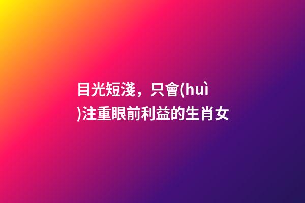 目光短淺，只會(huì)注重眼前利益的生肖女